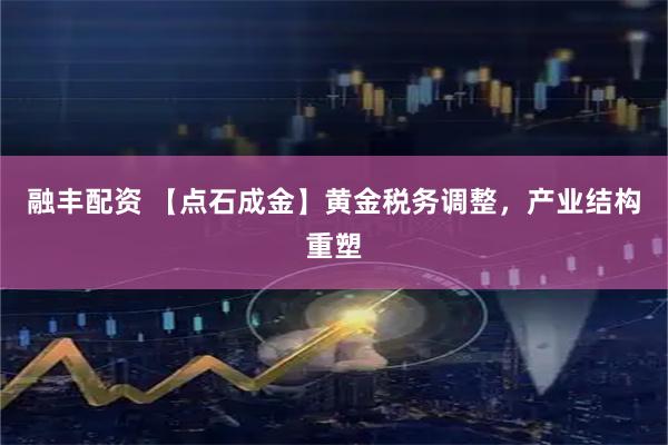 融丰配资 【点石成金】黄金税务调整，产业结构重塑