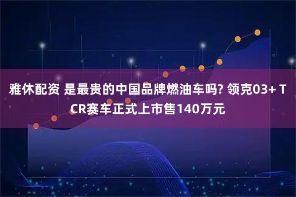 雅休配资 是最贵的中国品牌燃油车吗? 领克03+ TCR赛车正式上市售140万元