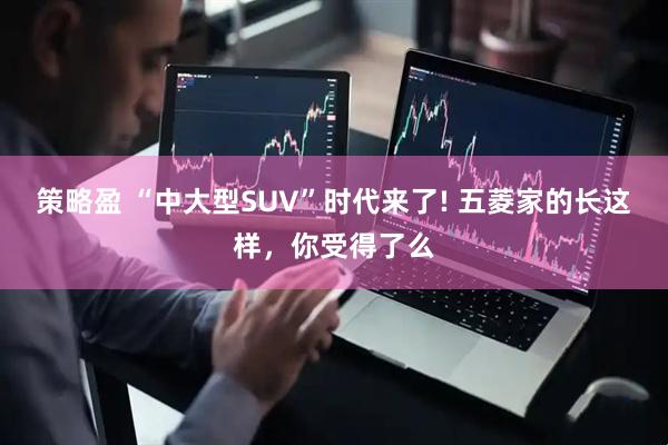 策略盈 “中大型SUV”时代来了! 五菱家的长这样，你受得了么