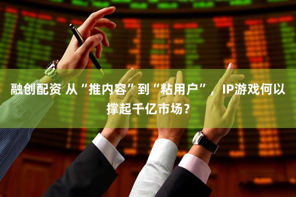 融创配资 从“推内容”到“粘用户”，IP游戏何以撑起千亿市场？