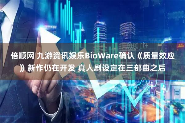 倍顺网 九游资讯娱乐BioWare确认《质量效应》新作仍在开发 真人剧设定在三部曲之后