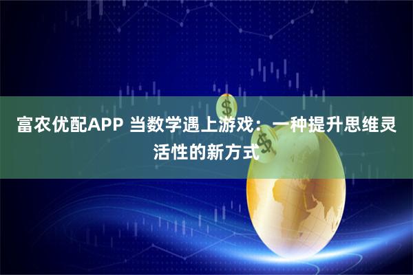 富农优配APP 当数学遇上游戏：一种提升思维灵活性的新方式