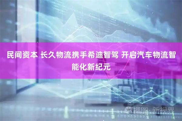 民间资本 长久物流携手希迪智驾 开启汽车物流智能化新纪元