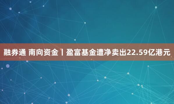 融券通 南向资金丨盈富基金遭净卖出22.59亿港元