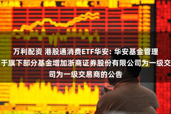 万利配资 港股通消费ETF华安: 华安基金管理有限公司关于旗下部分基金增加浙商证券股份有限公司为一级交易商的公告