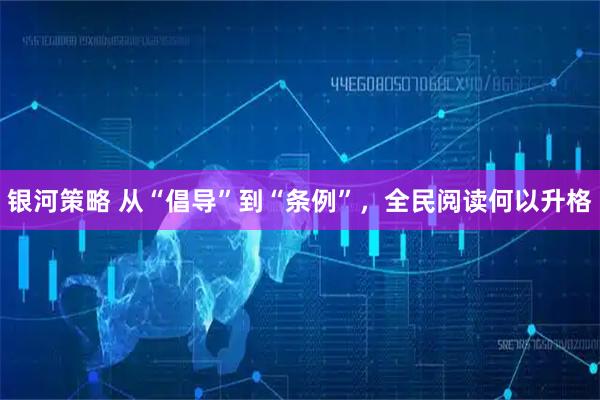 银河策略 从“倡导”到“条例”，全民阅读何以升格