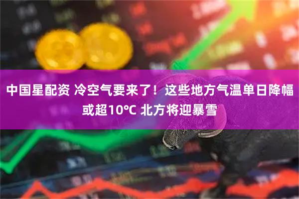 中国星配资 冷空气要来了！这些地方气温单日降幅或超10℃ 北方将迎暴雪