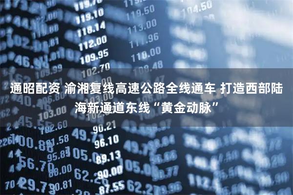 通昭配资 渝湘复线高速公路全线通车 打造西部陆海新通道东线“黄金动脉”