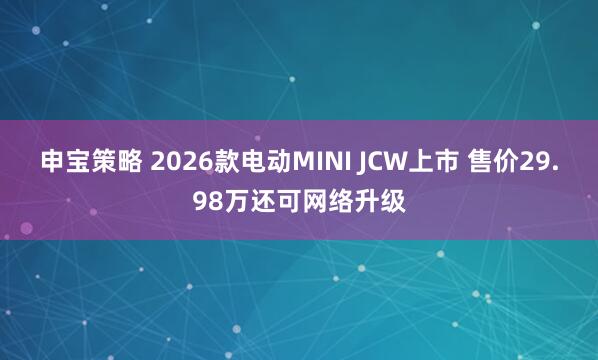 申宝策略 2026款电动MINI JCW上市 售价29.98万还可网络升级