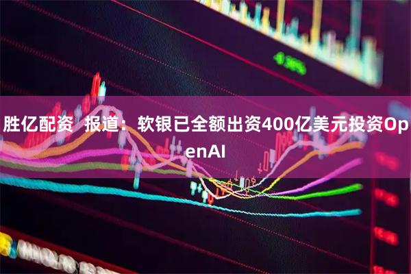 胜亿配资  报道：软银已全额出资400亿美元投资OpenAI