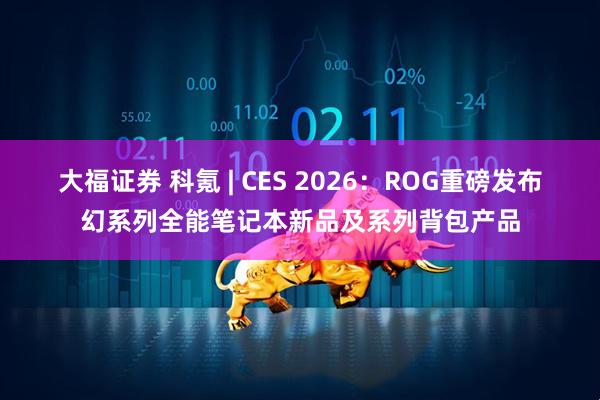 大福证券 科氪 | CES 2026：ROG重磅发布幻系列全能笔记本新品及系列背包产品