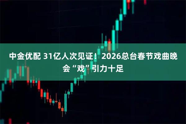 中金优配 31亿人次见证！2026总台春节戏曲晚会“戏”引力十足