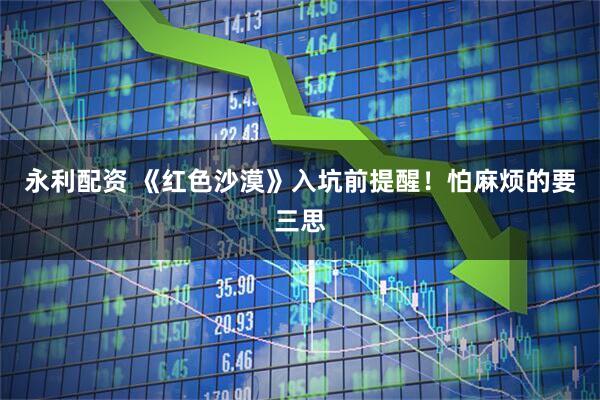 永利配资 《红色沙漠》入坑前提醒！怕麻烦的要三思