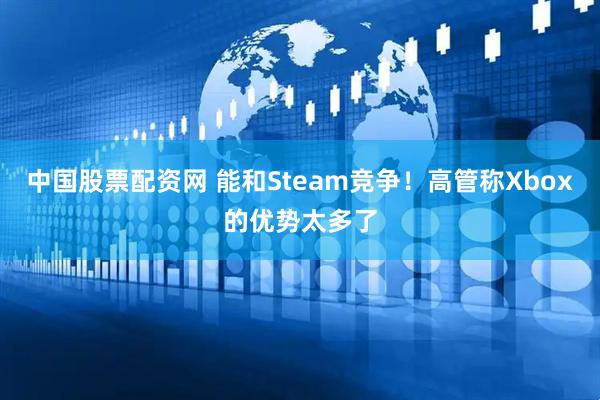 中国股票配资网 能和Steam竞争！高管称Xbox的优势太多了