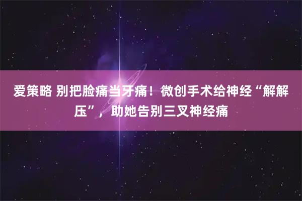 爱策略 别把脸痛当牙痛!微创手术给神经“解解压”,助她告别三叉神经痛