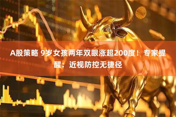 A股策略 9岁女孩两年双眼涨超200度！专家提醒：近视防控无捷径