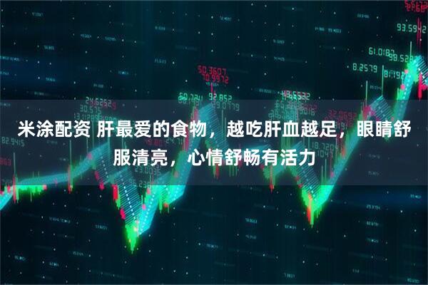 米涂配资 肝最爱的食物，越吃肝血越足，眼睛舒服清亮，心情舒畅有活力