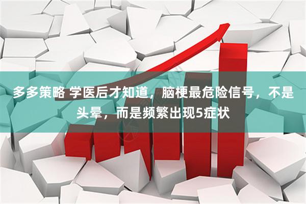 多多策略 学医后才知道，脑梗最危险信号，不是头晕，而是频繁出现5症状
