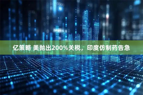 亿策略 美抛出200%关税，印度仿制药告急