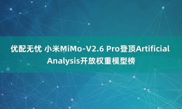 优配无忧 小米MiMo-V2.6 Pro登顶Artificial Analysis开放权重模型榜